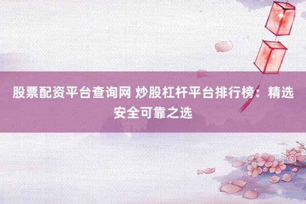 股票配资平台查询网 炒股杠杆平台排行榜：精选安全可靠之选