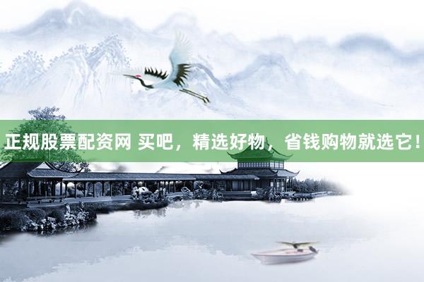 正规股票配资网 买吧，精选好物，省钱购物就选它！