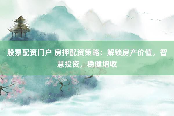 股票配资门户 房押配资策略：解锁房产价值，智慧投资，稳健增收