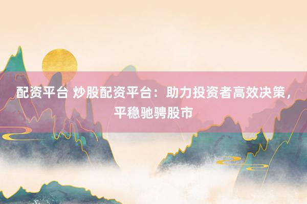 配资平台 炒股配资平台：助力投资者高效决策，平稳驰骋股市