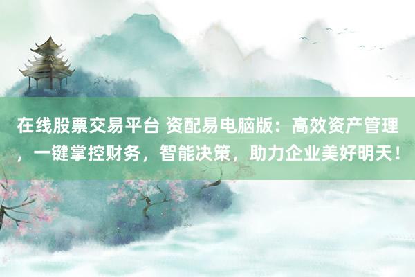 在线股票交易平台 资配易电脑版：高效资产管理，一键掌控财务，智能决策，助力企业美好明天！