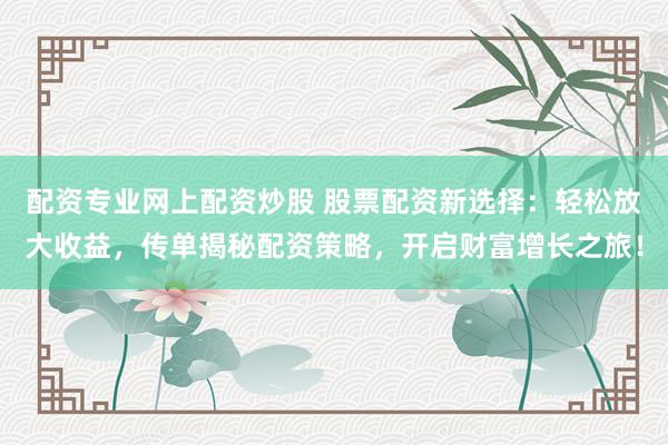 配资专业网上配资炒股 股票配资新选择：轻松放大收益，传单揭秘配资策略，开启财富增长之旅！