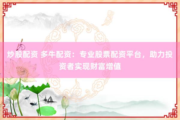 炒股配资 多牛配资：专业股票配资平台，助力投资者实现财富增值