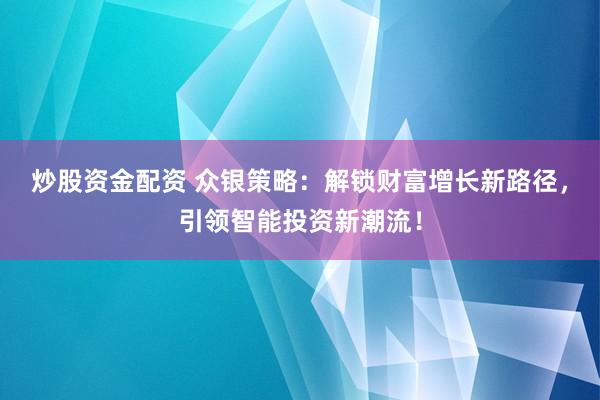 炒股资金配资 众银策略：解锁财富增长新路径，引领智能投资新潮流！