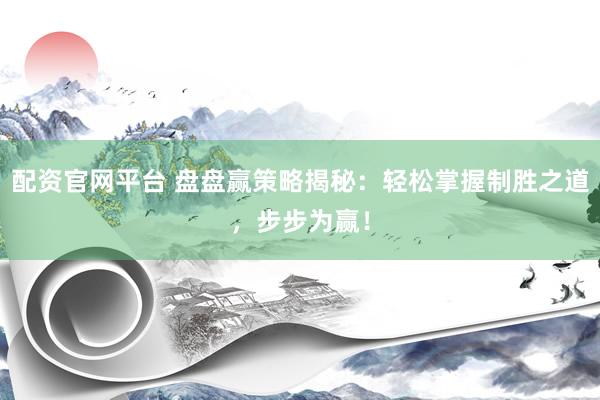 配资官网平台 盘盘赢策略揭秘：轻松掌握制胜之道，步步为赢！