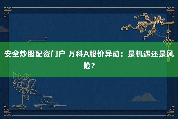 安全炒股配资门户 万科A股价异动：是机遇还是风险？