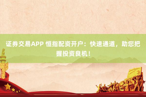 证券交易APP 恒指配资开户：快速通道，助您把握投资良机！