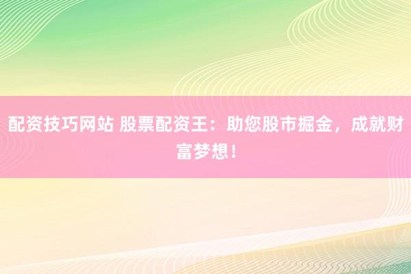 配资技巧网站 股票配资王：助您股市掘金，成就财富梦想！