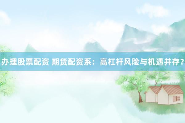 办理股票配资 期货配资系：高杠杆风险与机遇并存？