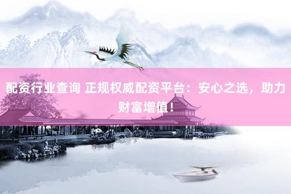 配资行业查询 正规权威配资平台：安心之选，助力财富增值！