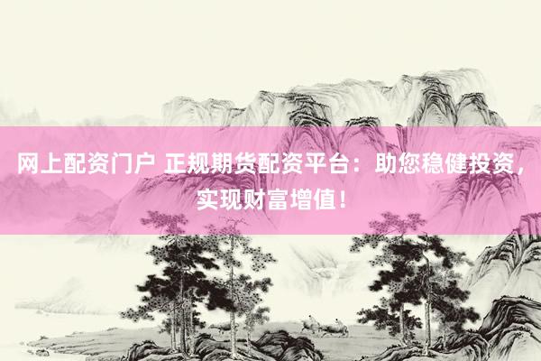 网上配资门户 正规期货配资平台：助您稳健投资，实现财富增值！