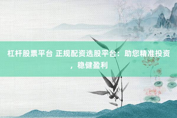 杠杆股票平台 正规配资选股平台：助您精准投资，稳健盈利