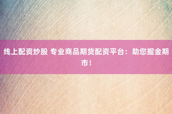 线上配资炒股 专业商品期货配资平台：助您掘金期市！