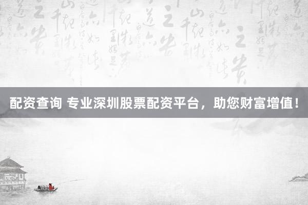 配资查询 专业深圳股票配资平台，助您财富增值！