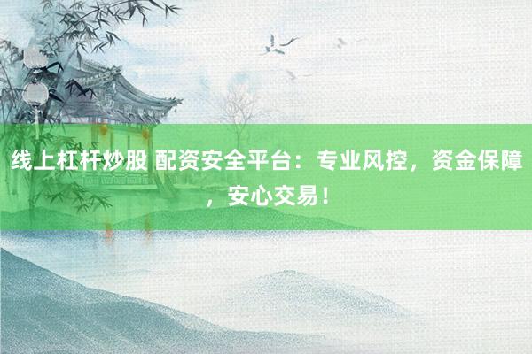 线上杠杆炒股 配资安全平台：专业风控，资金保障，安心交易！
