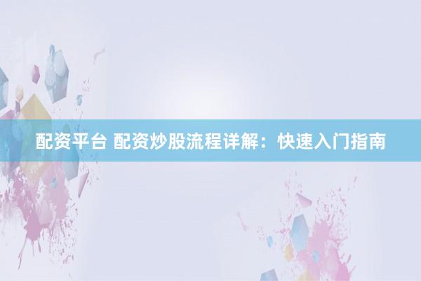 配资平台 配资炒股流程详解：快速入门指南