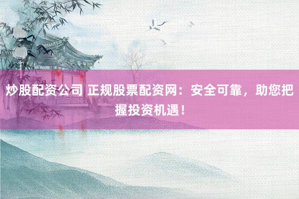 炒股配资公司 正规股票配资网：安全可靠，助您把握投资机遇！