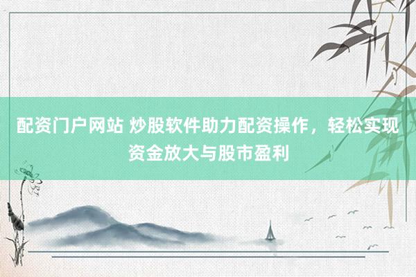 配资门户网站 炒股软件助力配资操作，轻松实现资金放大与股市盈利