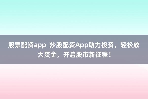 股票配资app  炒股配资App助力投资，轻松放大资金，开启股市新征程！