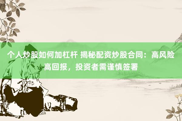 个人炒股如何加杠杆 揭秘配资炒股合同：高风险高回报，投资者需谨慎签署