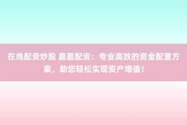在线配资炒股 赢盈配资：专业高效的资金配置方案，助您轻松实现资产增值！