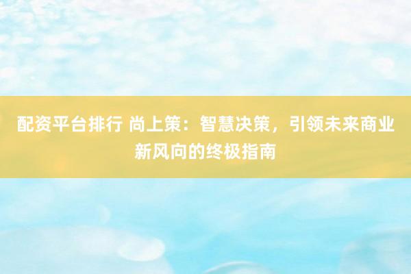 配资平台排行 尚上策：智慧决策，引领未来商业新风向的终极指南