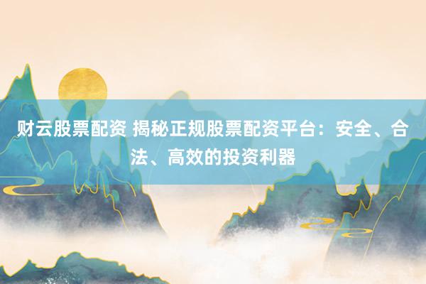 财云股票配资 揭秘正规股票配资平台：安全、合法、高效的投资利器