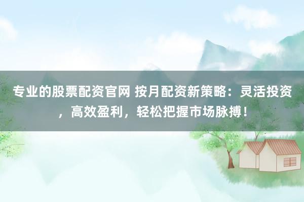 专业的股票配资官网 按月配资新策略：灵活投资，高效盈利，轻松把握市场脉搏！