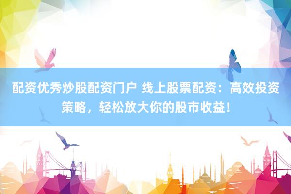配资优秀炒股配资门户 线上股票配资：高效投资策略，轻松放大你的股市收益！
