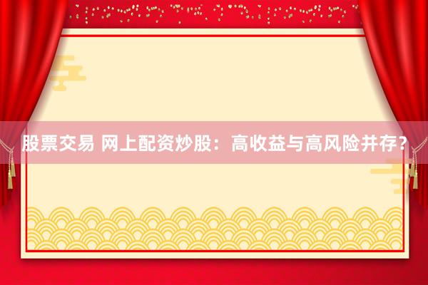 股票交易 网上配资炒股：高收益与高风险并存？