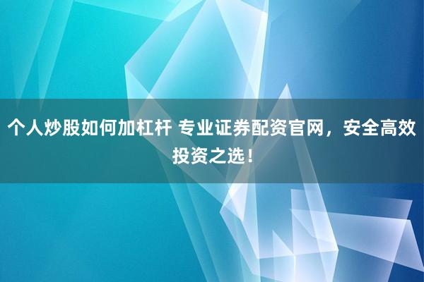 个人炒股如何加杠杆 专业证券配资官网，安全高效投资之选！