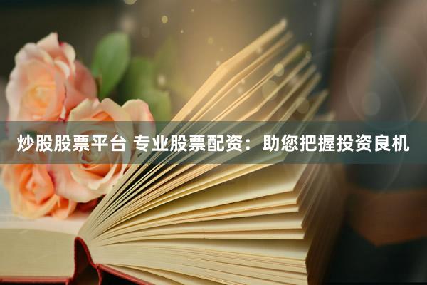 炒股股票平台 专业股票配资：助您把握投资良机