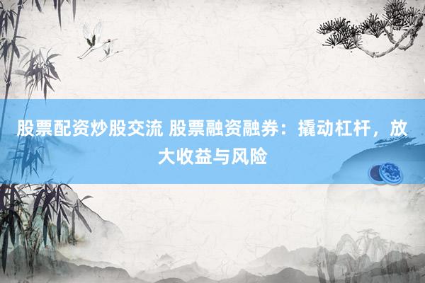 股票配资炒股交流 股票融资融券：撬动杠杆，放大收益与风险