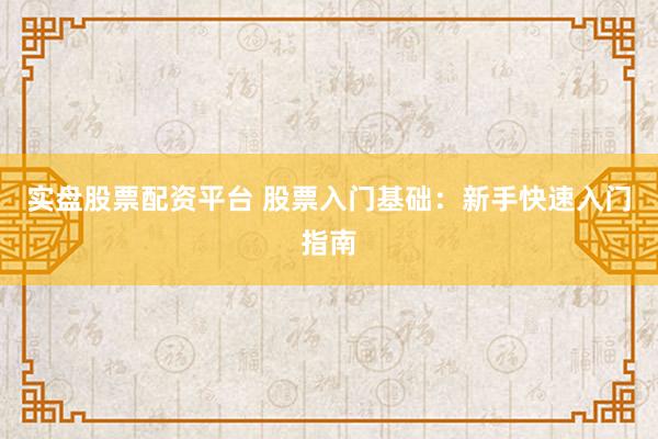 实盘股票配资平台 股票入门基础：新手快速入门指南