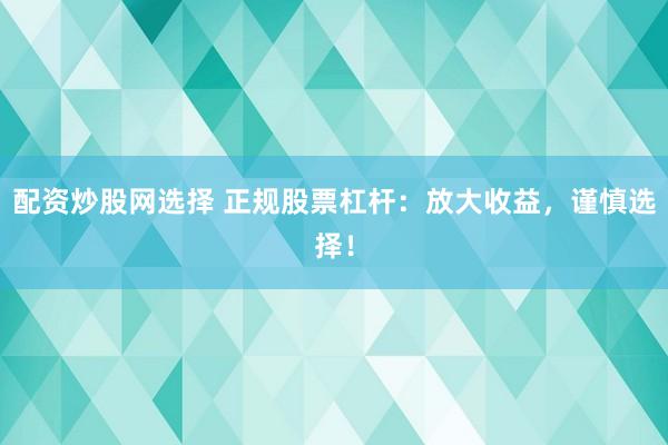 配资炒股网选择 正规股票杠杆：放大收益，谨慎选择！