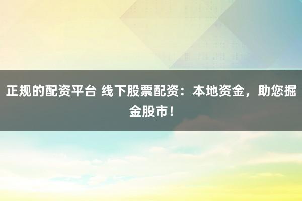 正规的配资平台 线下股票配资：本地资金，助您掘金股市！