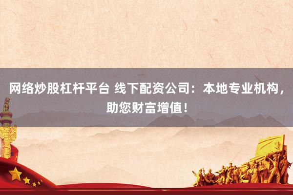 网络炒股杠杆平台 线下配资公司：本地专业机构，助您财富增值！