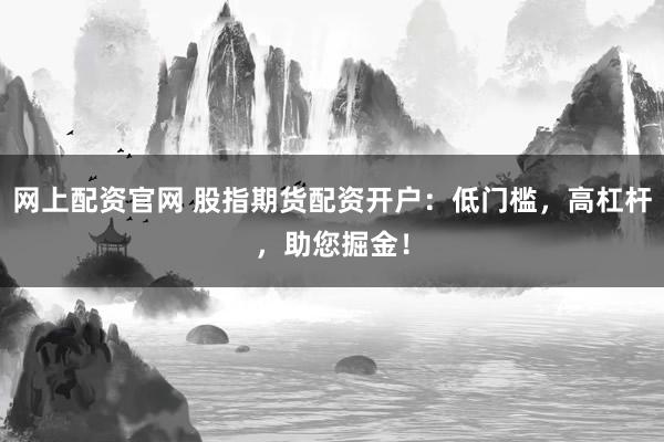 网上配资官网 股指期货配资开户：低门槛，高杠杆，助您掘金！