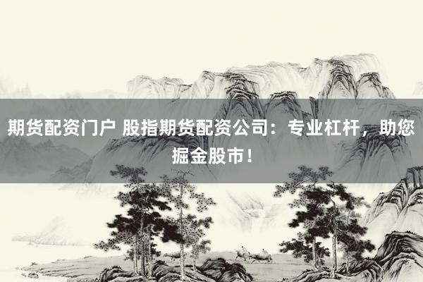 期货配资门户 股指期货配资公司：专业杠杆，助您掘金股市！