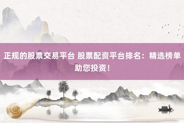 正规的股票交易平台 股票配资平台排名：精选榜单助您投资！