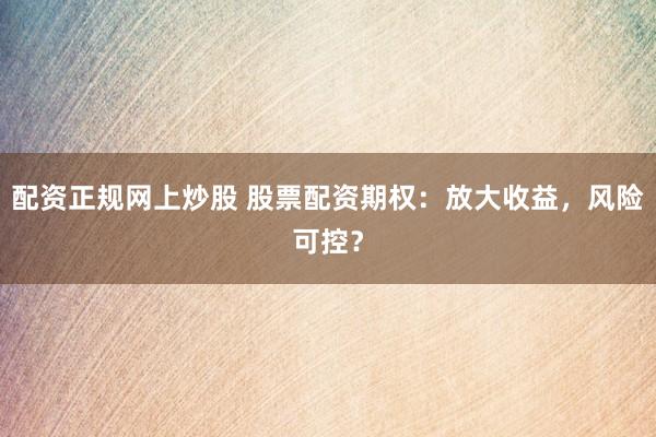 配资正规网上炒股 股票配资期权：放大收益，风险可控？