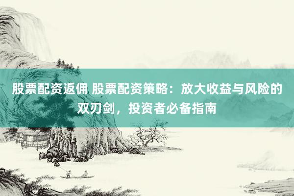 股票配资返佣 股票配资策略：放大收益与风险的双刃剑，投资者必备指南