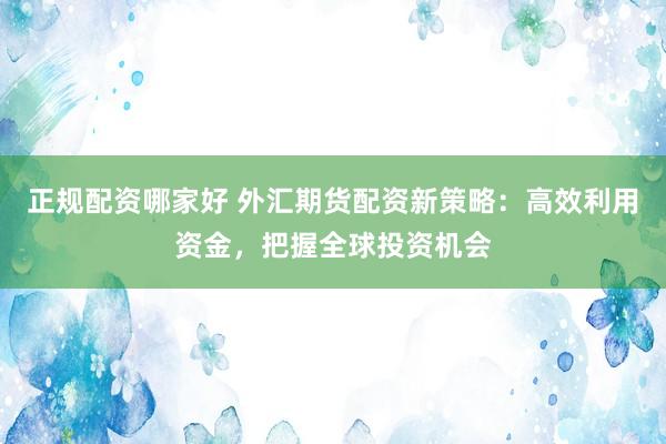 正规配资哪家好 外汇期货配资新策略：高效利用资金，把握全球投资机会