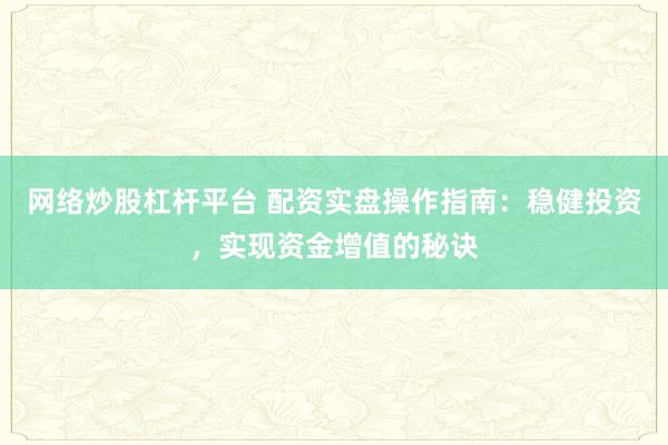 网络炒股杠杆平台 配资实盘操作指南：稳健投资，实现资金增值的秘诀
