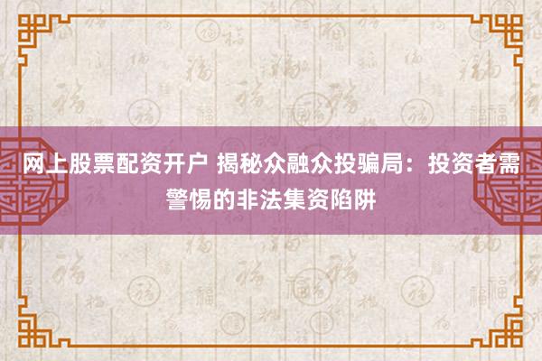 网上股票配资开户 揭秘众融众投骗局：投资者需警惕的非法集资陷阱