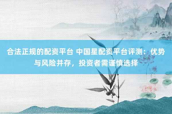 合法正规的配资平台 中国星配资平台评测：优势与风险并存，投资者需谨慎选择