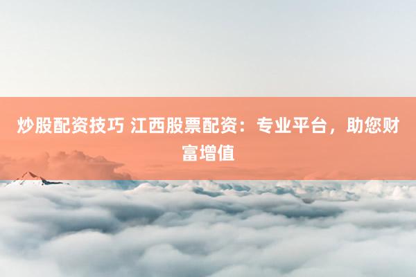 炒股配资技巧 江西股票配资：专业平台，助您财富增值