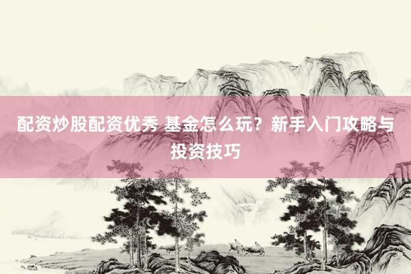 配资炒股配资优秀 基金怎么玩？新手入门攻略与投资技巧