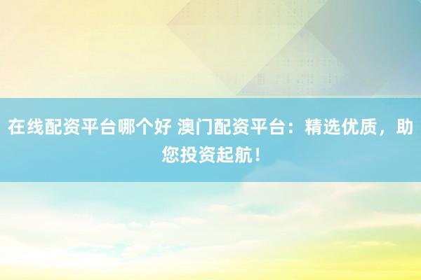 在线配资平台哪个好 澳门配资平台：精选优质，助您投资起航！