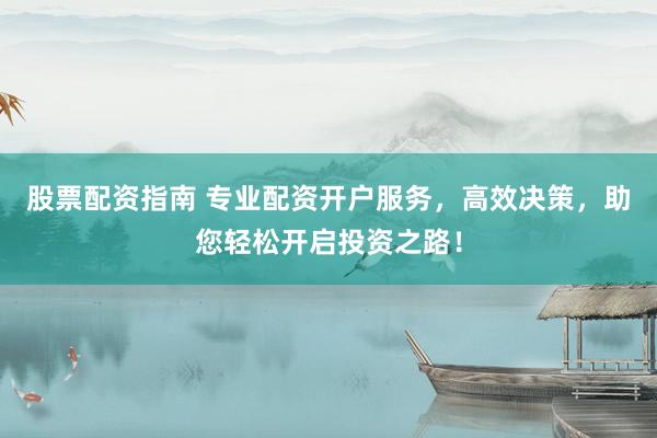 股票配资指南 专业配资开户服务，高效决策，助您轻松开启投资之路！